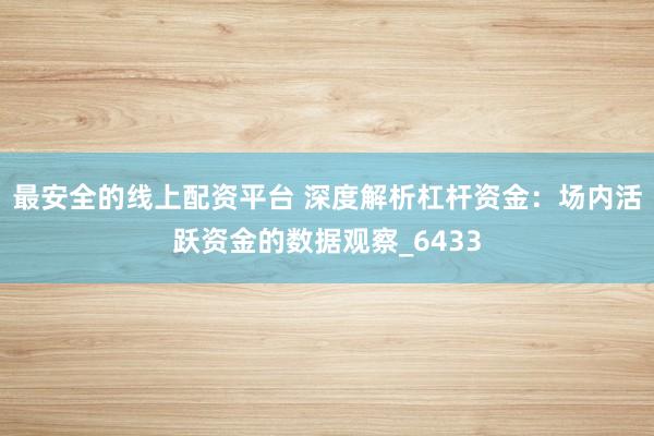 最安全的线上配资平台 深度解析杠杆资金：场内活跃资金的数据观察_6433