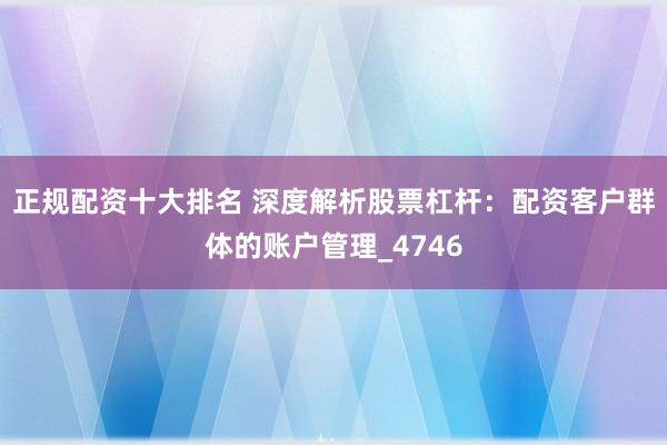正规配资十大排名 深度解析股票杠杆：配资客户群体的账户管理_4746