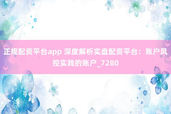 正规配资平台app 深度解析实盘配资平台：账户风控实践的账户_7280