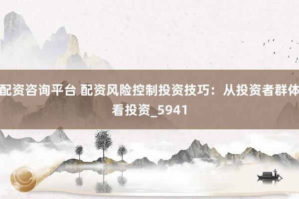 配资咨询平台 配资风险控制投资技巧：从投资者群体看投资_5941