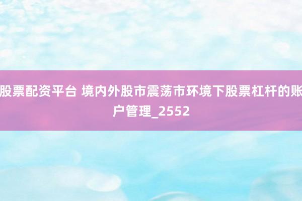 股票配资平台 境内外股市震荡市环境下股票杠杆的账户管理_2552