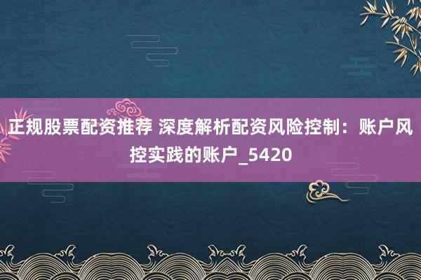 正规股票配资推荐 深度解析配资风险控制：账户风控实践的账户_5420