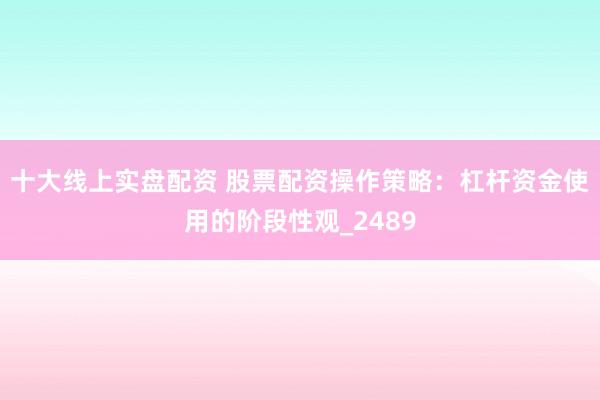十大线上实盘配资 股票配资操作策略：杠杆资金使用的阶段性观_2489