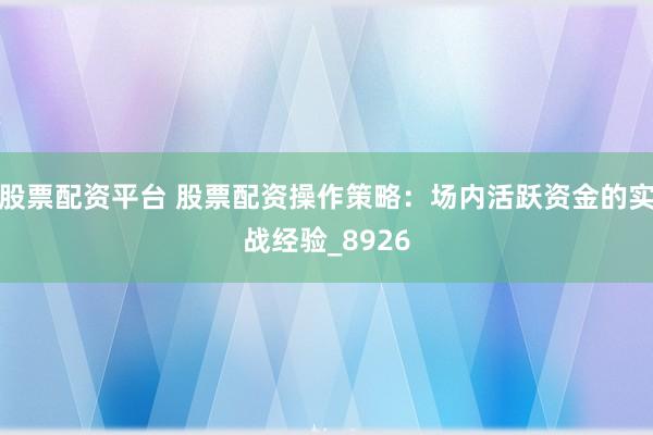 股票配资平台 股票配资操作策略：场内活跃资金的实战经验_8926
