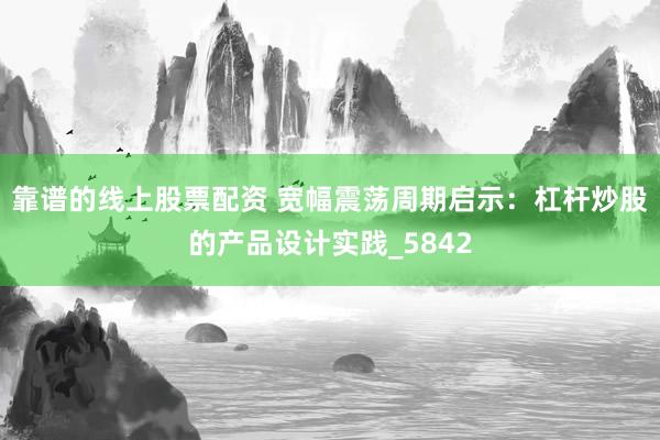 靠谱的线上股票配资 宽幅震荡周期启示：杠杆炒股的产品设计实践_5842