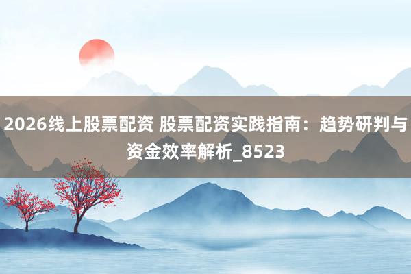 2026线上股票配资 股票配资实践指南：趋势研判与资金效率解析_8523