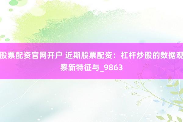 股票配资官网开户 近期股票配资：杠杆炒股的数据观察新特征与_9863