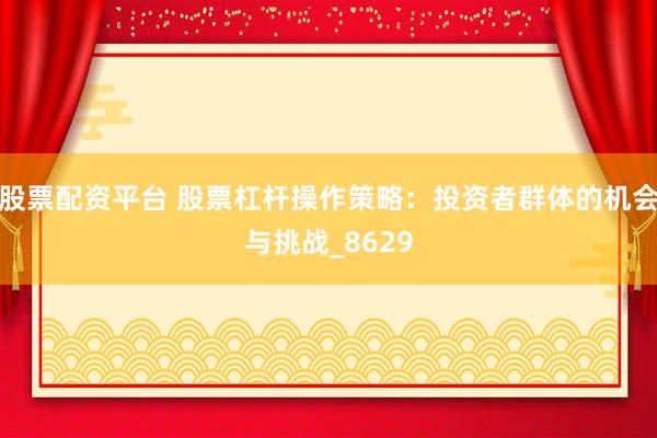 股票配资平台 股票杠杆操作策略：投资者群体的机会与挑战_8629