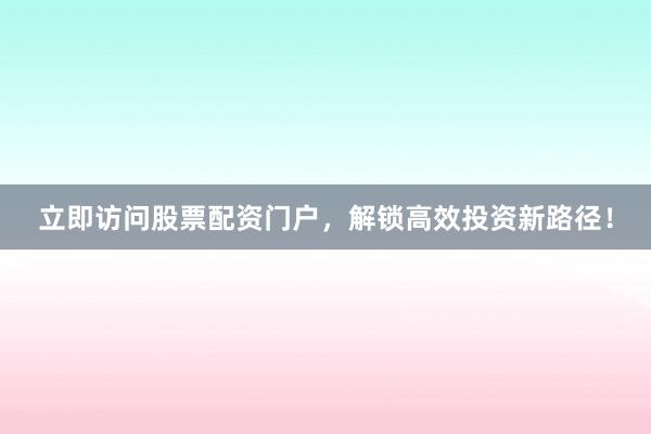 立即访问股票配资门户，解锁高效投资新路径！
