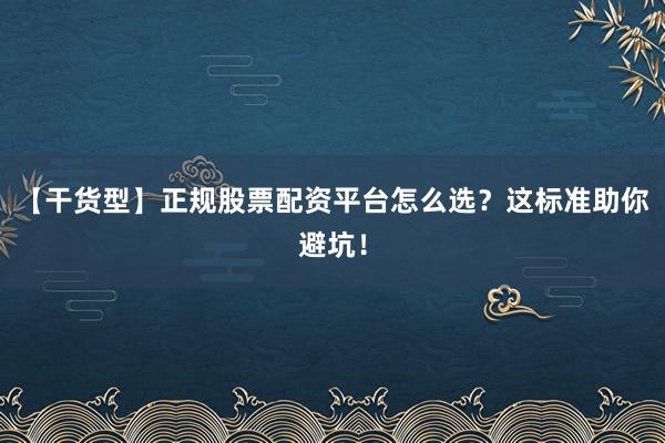 【干货型】正规股票配资平台怎么选？这标准助你避坑！