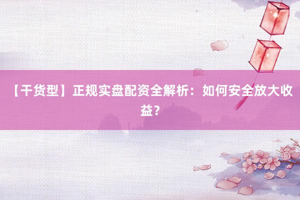 【干货型】正规实盘配资全解析：如何安全放大收益？