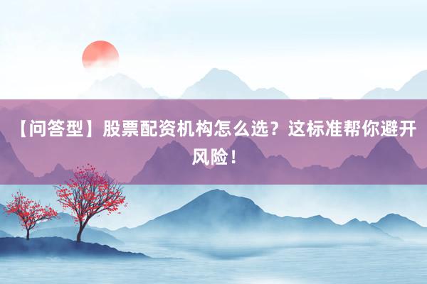 【问答型】股票配资机构怎么选？这标准帮你避开风险！