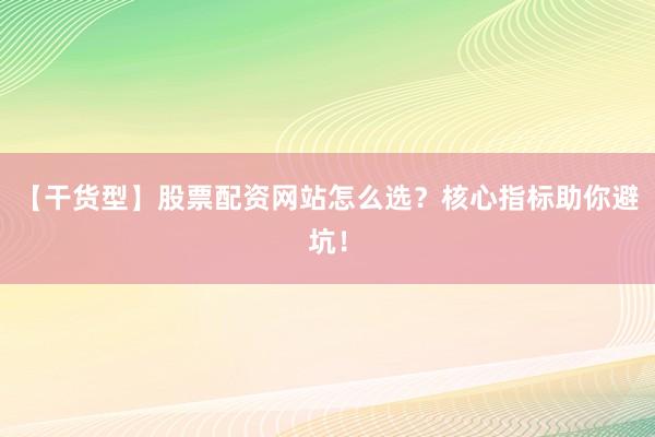 【干货型】股票配资网站怎么选？核心指标助你避坑！