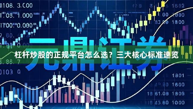杠杆炒股的正规平台怎么选？三大核心标准速览