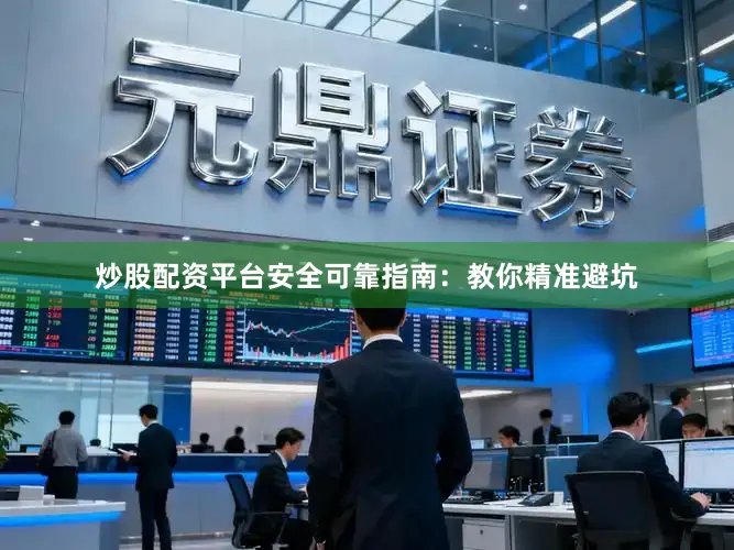 炒股配资平台安全可靠指南：教你精准避坑