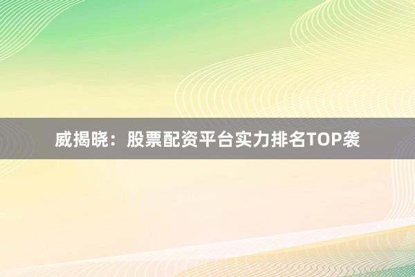 威揭晓：股票配资平台实力排名TOP袭