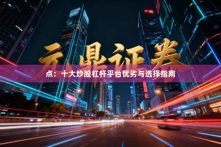 点：十大炒股杠杆平台优劣与选择指南