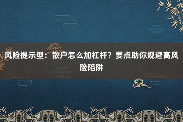 风险提示型：散户怎么加杠杆？要点助你规避高风险陷阱