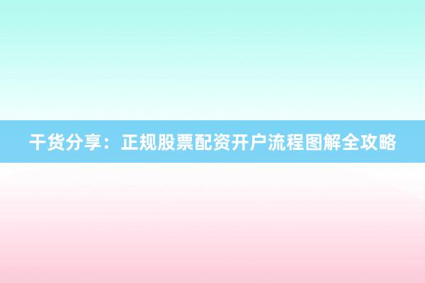 干货分享：正规股票配资开户流程图解全攻略