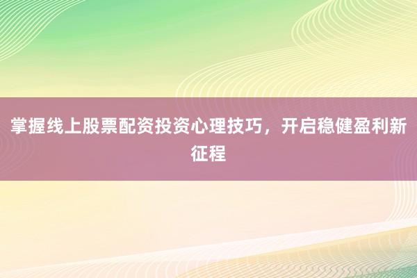掌握线上股票配资投资心理技巧，开启稳健盈利新征程