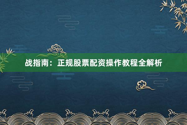 战指南：正规股票配资操作教程全解析