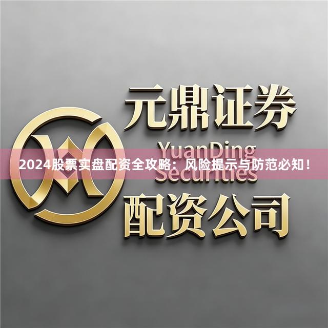 2024股票实盘配资全攻略：风险提示与防范必知！
