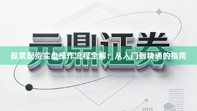 股票配资实盘操作流程全解：从入门到精通的指南