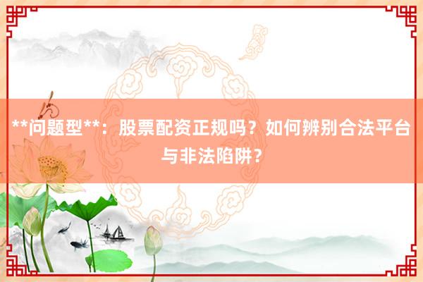 **问题型**：股票配资正规吗？如何辨别合法平台与非法陷阱？