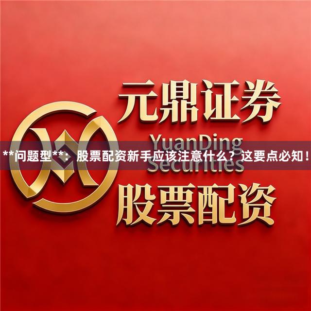 **问题型**：股票配资新手应该注意什么？这要点必知！