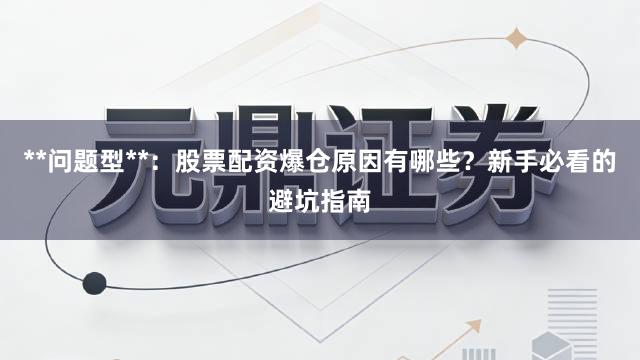 **问题型**：股票配资爆仓原因有哪些？新手必看的避坑指南