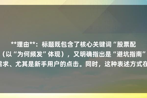 **理由**：标题既包含了核心关键词“股票配资骗局为什么那么多”（以“为何频发”体现），又明确指出是“避坑指南”，能精准吸引有避坑需求、尤其是新手用户的点击。同时，这种表述方式在百度搜索中，既符合用户搜索习惯，又能在众多结果中突出其提供实用指南的价值，有助于提高点击率。