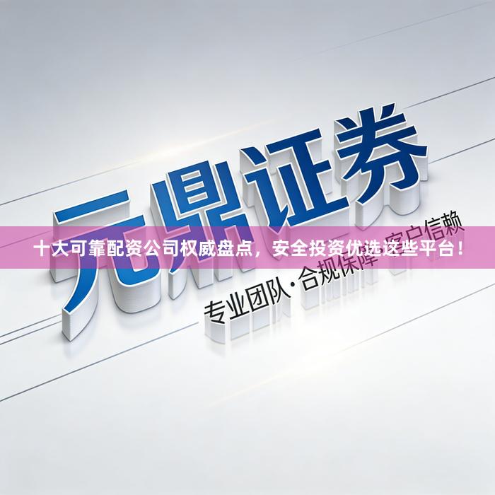 十大可靠配资公司权威盘点，安全投资优选这些平台！