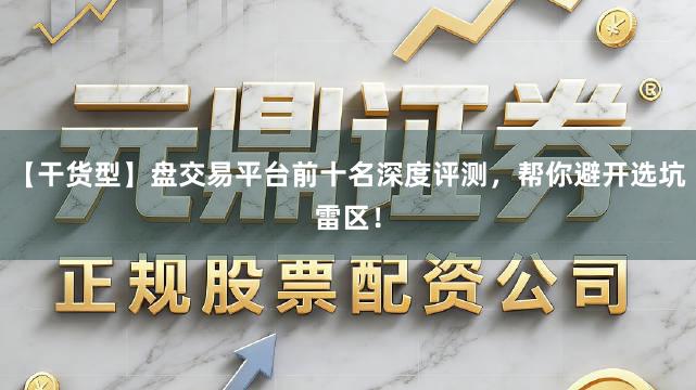 【干货型】盘交易平台前十名深度评测，帮你避开选坑雷区！