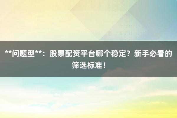 **问题型**：股票配资平台哪个稳定？新手必看的筛选标准！