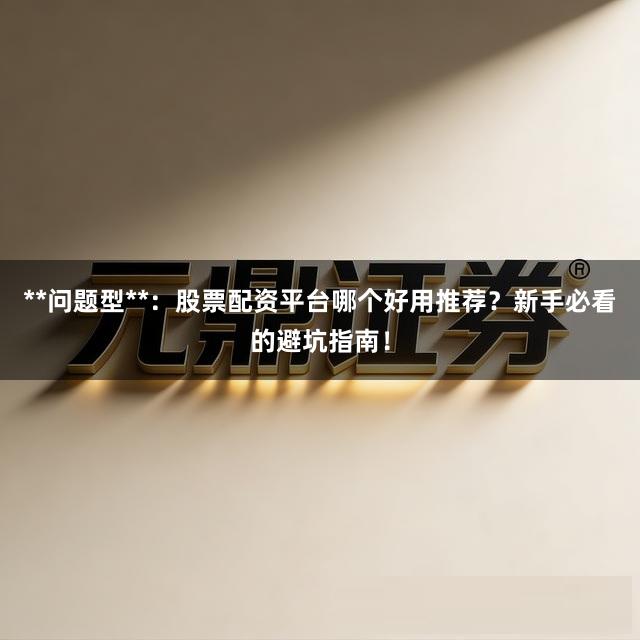 **问题型**：股票配资平台哪个好用推荐？新手必看的避坑指南！