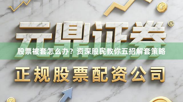 股票被套怎么办？资深股民教你五招解套策略