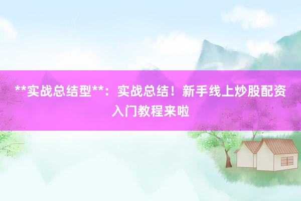 **实战总结型**：实战总结！新手线上炒股配资入门教程来啦