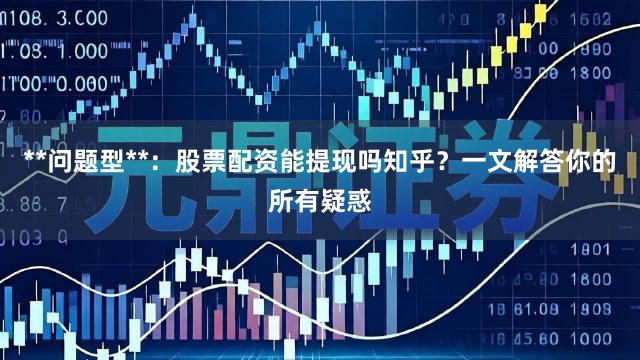 **问题型**：股票配资能提现吗知乎？一文解答你的所有疑惑