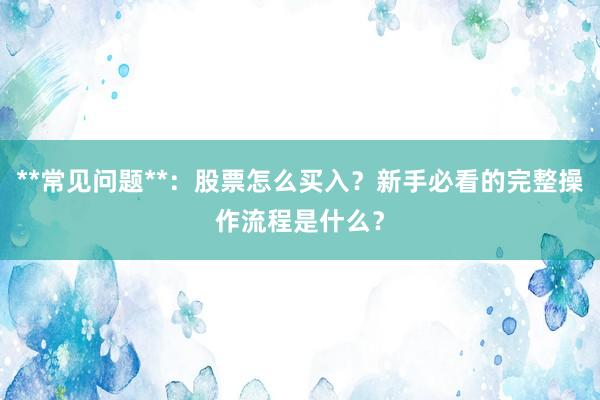 **常见问题**：股票怎么买入？新手必看的完整操作流程是什么？
