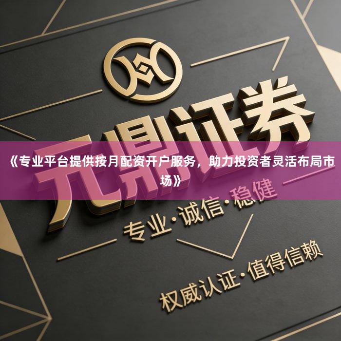 《专业平台提供按月配资开户服务，助力投资者灵活布局市场》