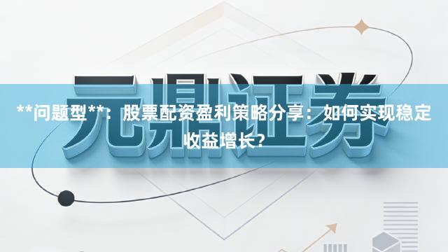 **问题型**：股票配资盈利策略分享：如何实现稳定收益增长？