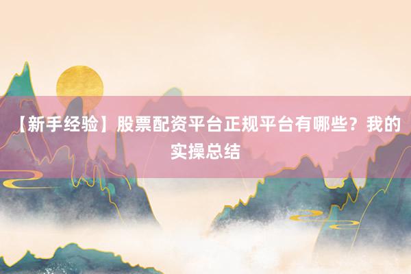 【新手经验】股票配资平台正规平台有哪些？我的实操总结