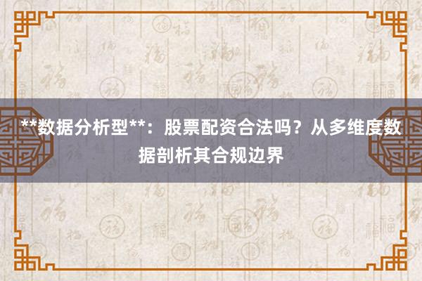 **数据分析型**：股票配资合法吗？从多维度数据剖析其合规边界