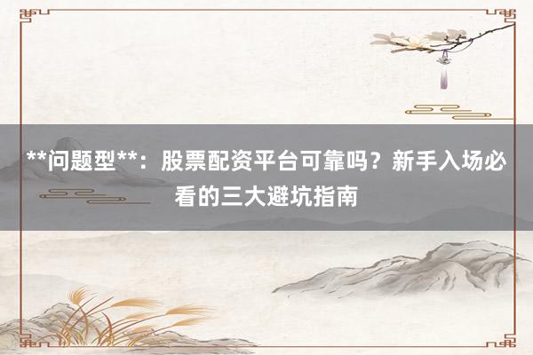 **问题型**：股票配资平台可靠吗？新手入场必看的三大避坑指南