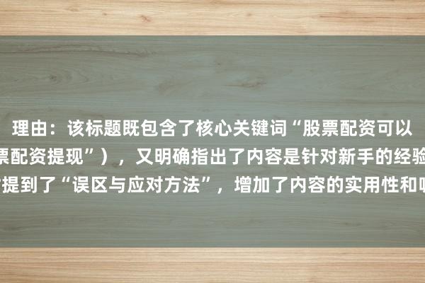 理由：该标题既包含了核心关键词“股票配资可以提现吗”的变体（“股票配资提现”），又明确指出了内容是针对新手的经验分享，同时提到了“误区与应对方法”，增加了内容的实用性和吸引力，符合百度SEO的点击优化原则。