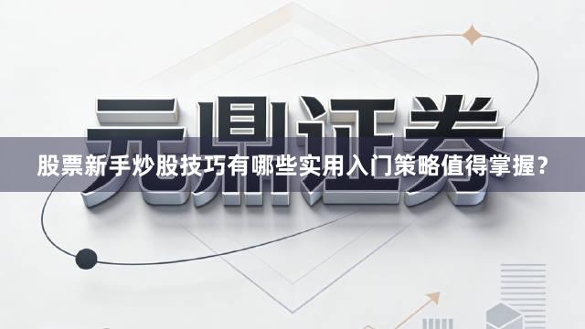 股票新手炒股技巧有哪些实用入门策略值得掌握？