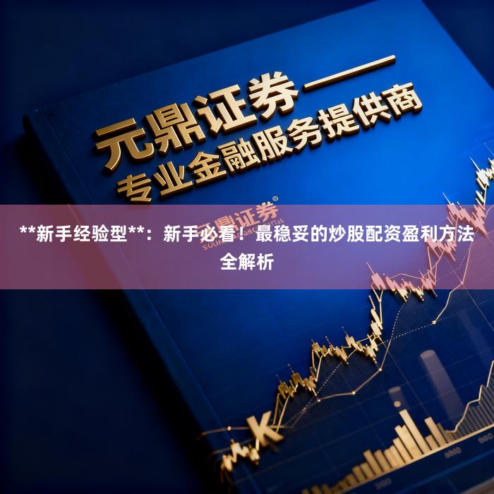 **新手经验型**：新手必看！最稳妥的炒股配资盈利方法全解析