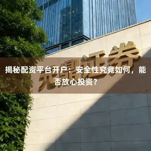 揭秘配资平台开户:安全性究竟如何,能否放心投资?