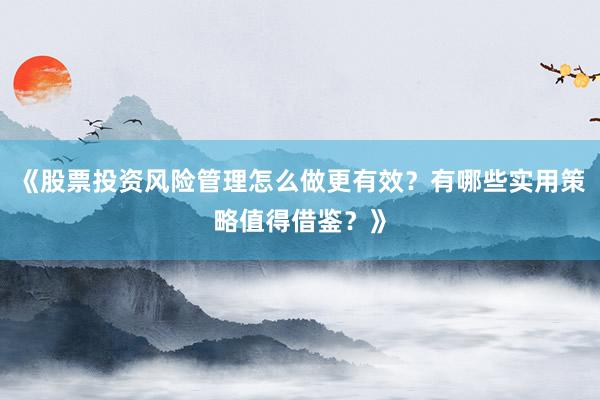 《股票投资风险管理怎么做更有效?有哪些实用策略值得借鉴?》