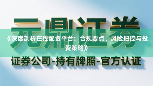 《深度剖析在线配资平台：合规要点、风险把控与投资策略》